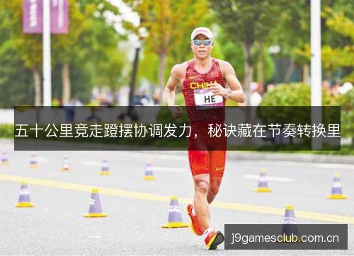五十公里竞走蹬摆协调发力,秘诀藏在节奏转换里 五十公里竞走蹬摆协调发力,秘诀藏在节奏转换里