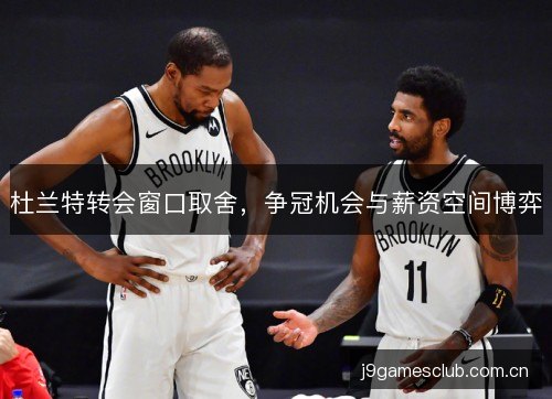 杜兰特转会窗口取舍，争冠机会与薪资空间博弈